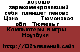  хорошо зарекомендовавший себя  планшет леново › Цена ­ 3 000 - Тюменская обл., Тюмень г. Компьютеры и игры » Ноутбуки   